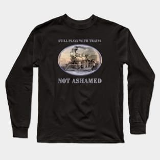 Still Plays with Trains - Not Ashamed - for train fans Long Sleeve T-Shirt